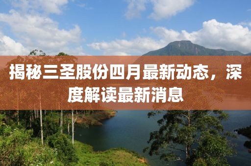 揭秘三圣股份四月最新动态，深度解读最新消息