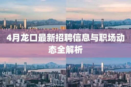 4月龙口最新招聘信息与职场动态全解析