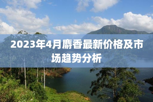 2023年4月麝香最新价格及市场趋势分析
