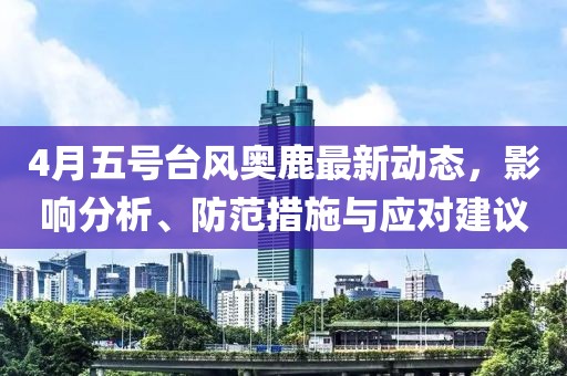 4月五号台风奥鹿最新动态，影响分析、防范措施与应对建议