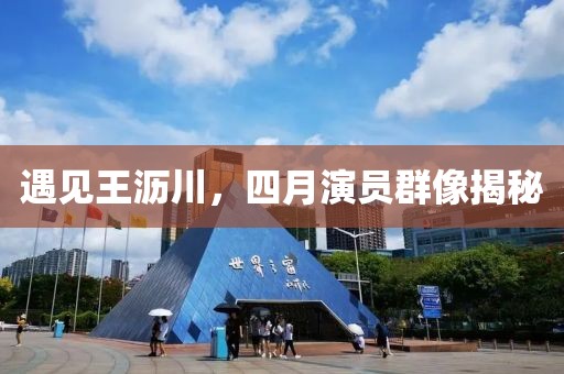 遇见王沥川，四月演员群像揭秘