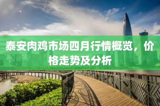 泰安肉鸡市场四月行情概览，价格走势及分析