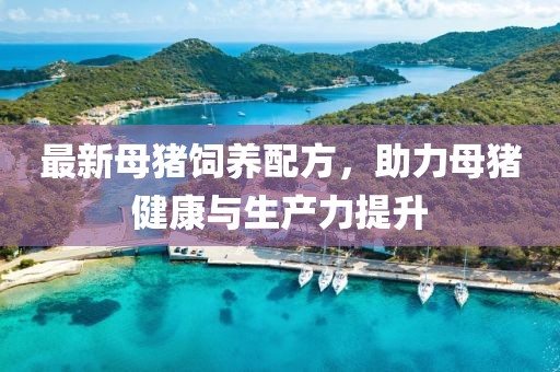 最新母猪饲养配方，助力母猪健康与生产力提升