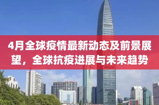 4月全球疫情最新动态及前景展望，全球抗疫进展与未来趋势