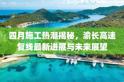 四月施工热潮揭秘，渝长高速复线最新进展与未来展望