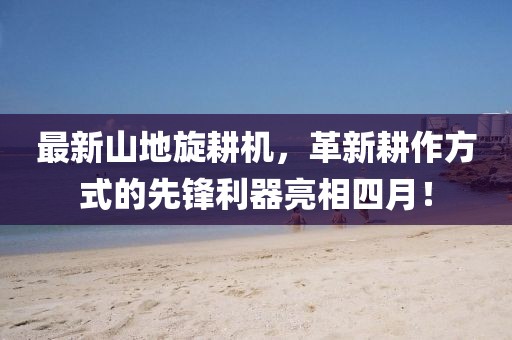 最新山地旋耕机，革新耕作方式的先锋利器亮相四月！
