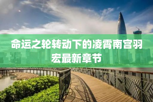 命运之轮转动下的凌霄南宫羽宏最新章节