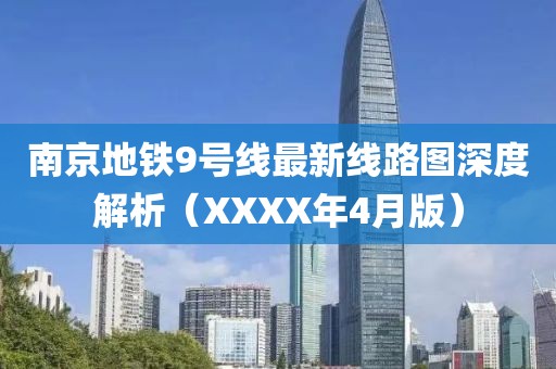 南京地铁9号线最新线路图深度解析（XXXX年4月版）