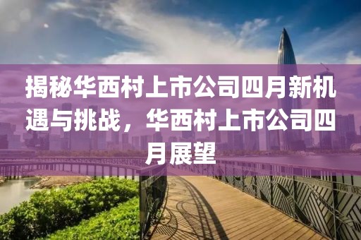 揭秘华西村上市公司四月新机遇与挑战，华西村上市公司四月展望