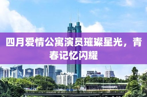 四月爱情公寓演员璀璨星光，青春记忆闪耀