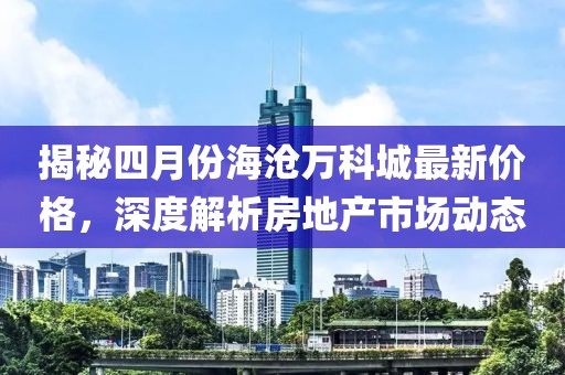 揭秘四月份海沧万科城最新价格，深度解析房地产市场动态
