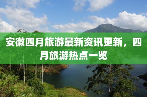 安徽四月旅游最新资讯更新，四月旅游热点一览