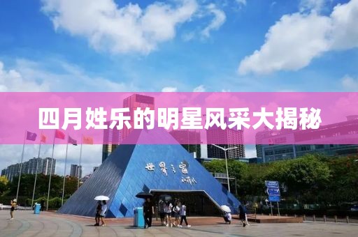四月姓乐的明星风采大揭秘