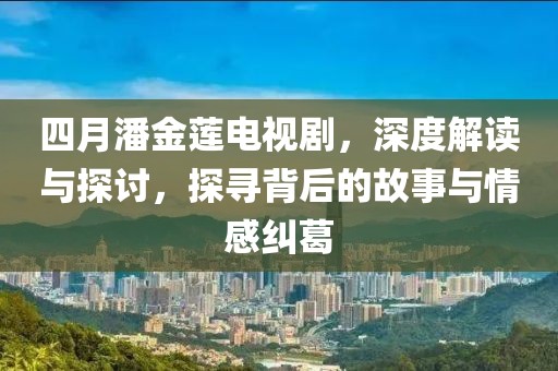 四月潘金莲电视剧，深度解读与探讨，探寻背后的故事与情感纠葛