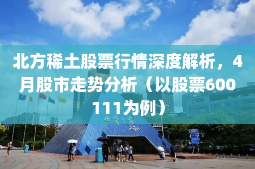 北方稀土股票行情深度解析，4月股市走势分析（以股票600111为例）