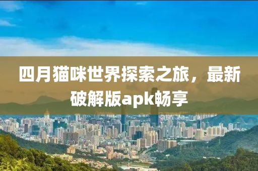 四月猫咪世界探索之旅，最新破解版apk畅享