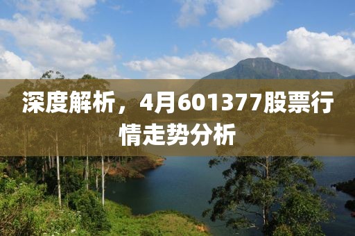 深度解析，4月601377股票行情走势分析