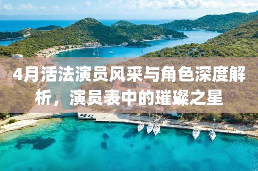 4月活法演员风采与角色深度解析，演员表中的璀璨之星