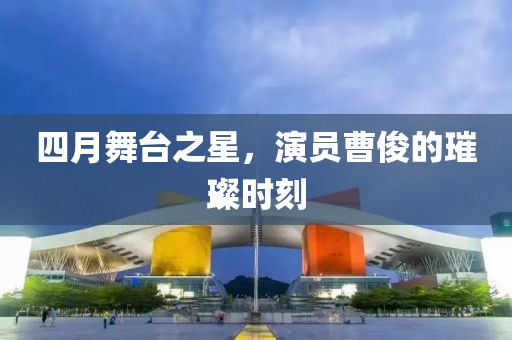 四月舞台之星，演员曹俊的璀璨时刻