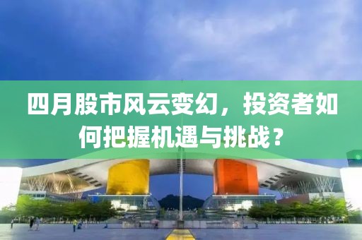 四月股市风云变幻，投资者如何把握机遇与挑战？