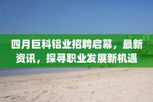 四月巨科铝业招聘启幕，最新资讯，探寻职业发展新机遇