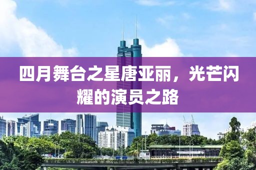 四月舞台之星唐亚丽，光芒闪耀的演员之路