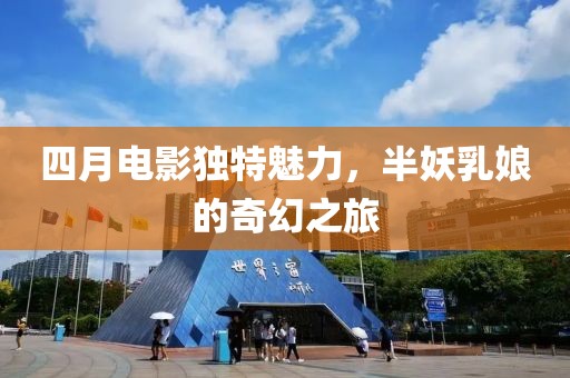 四月电影独特魅力，半妖乳娘的奇幻之旅