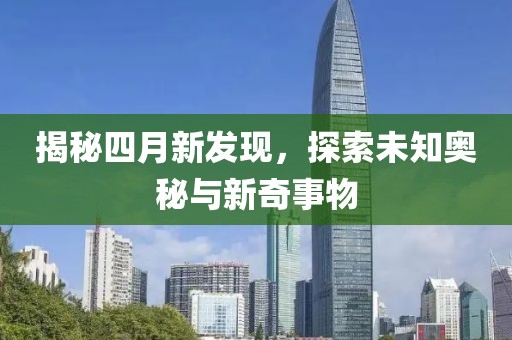 揭秘四月新发现，探索未知奥秘与新奇事物