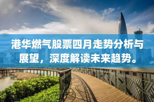 港华燃气股票四月走势分析与展望，深度解读未来趋势。