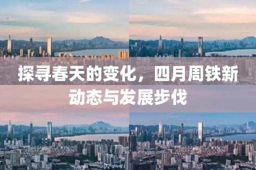 探寻春天的变化，四月周铁新动态与发展步伐