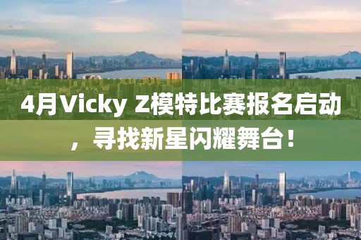 4月Vicky Z模特比赛报名启动，寻找新星闪耀舞台！