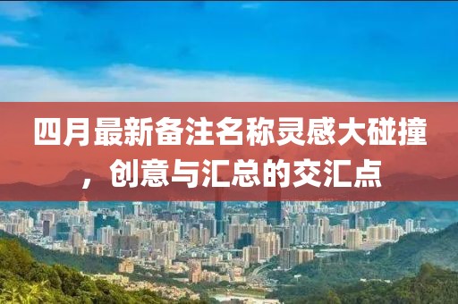 四月最新备注名称灵感大碰撞，创意与汇总的交汇点