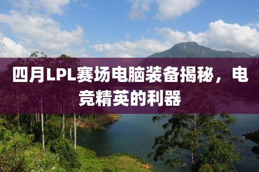 四月LPL赛场电脑装备揭秘，电竞精英的利器