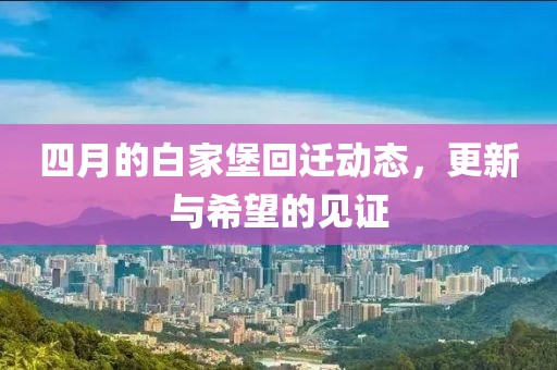 四月的白家堡回迁动态，更新与希望的见证