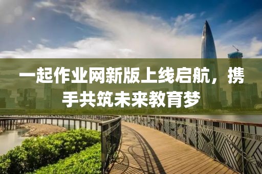 一起作业网新版上线启航，携手共筑未来教育梦