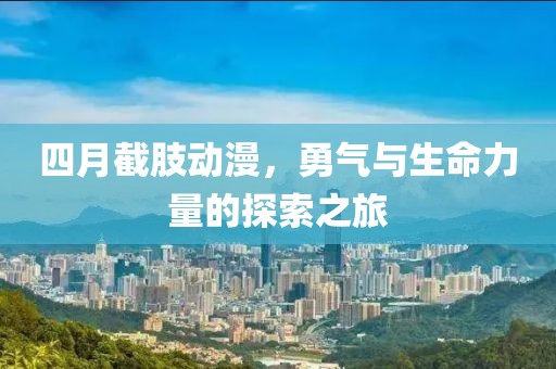四月截肢动漫，勇气与生命力量的探索之旅
