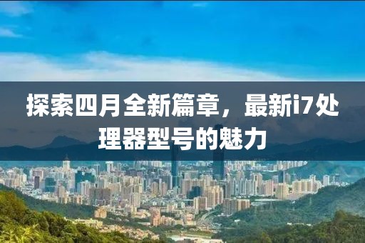 探索四月全新篇章，最新i7处理器型号的魅力