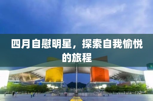 四月自慰明星，探索自我愉悦的旅程