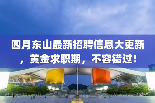 四月东山最新招聘信息大更新，黄金求职期，不容错过！