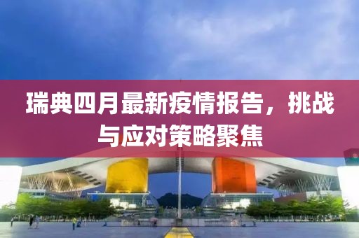 瑞典四月最新疫情报告，挑战与应对策略聚焦
