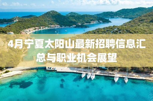 4月宁夏太阳山最新招聘信息汇总与职业机会展望