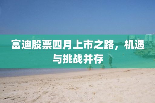 富迪股票四月上市之路，机遇与挑战并存