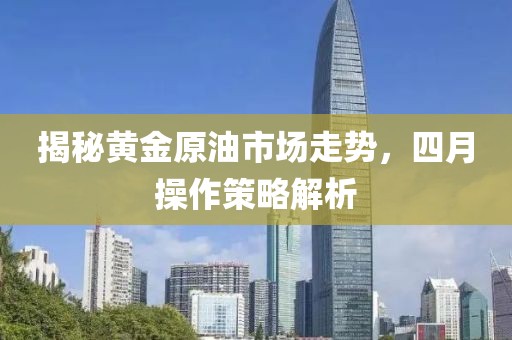 揭秘黄金原油市场走势，四月操作策略解析