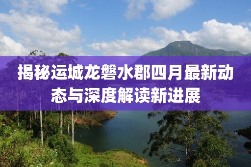 揭秘运城龙磐水郡四月最新动态与深度解读新进展