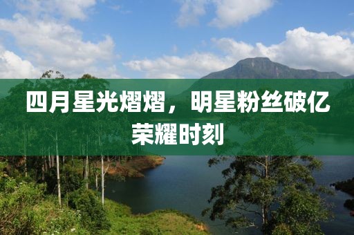 四月星光熠熠，明星粉丝破亿荣耀时刻