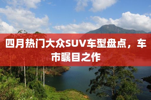 四月热门大众SUV车型盘点，车市瞩目之作