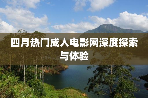 四月热门成人电影网深度探索与体验