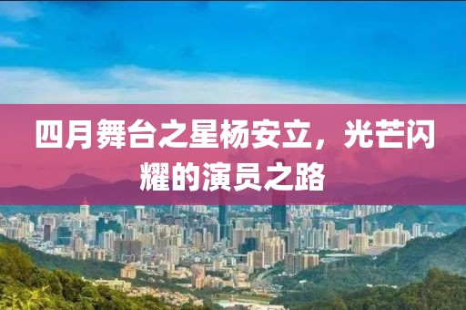 四月舞台之星杨安立，光芒闪耀的演员之路