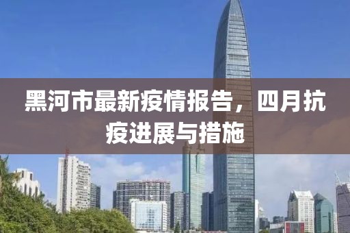 黑河市最新疫情报告，四月抗疫进展与措施