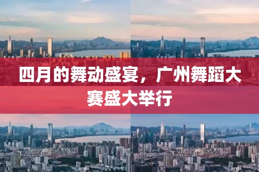四月的舞动盛宴，广州舞蹈大赛盛大举行